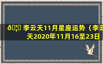 🦋 李云天11月星座运势（李云天2020年11月16至23日星座运势）